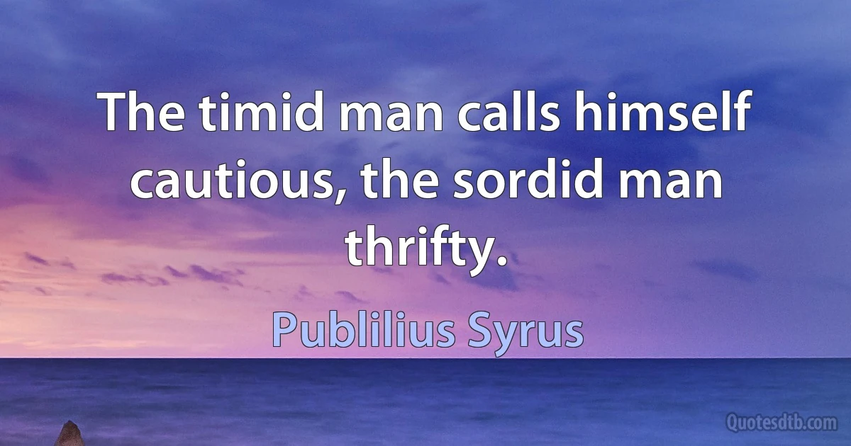 The timid man calls himself cautious, the sordid man thrifty. (Publilius Syrus)