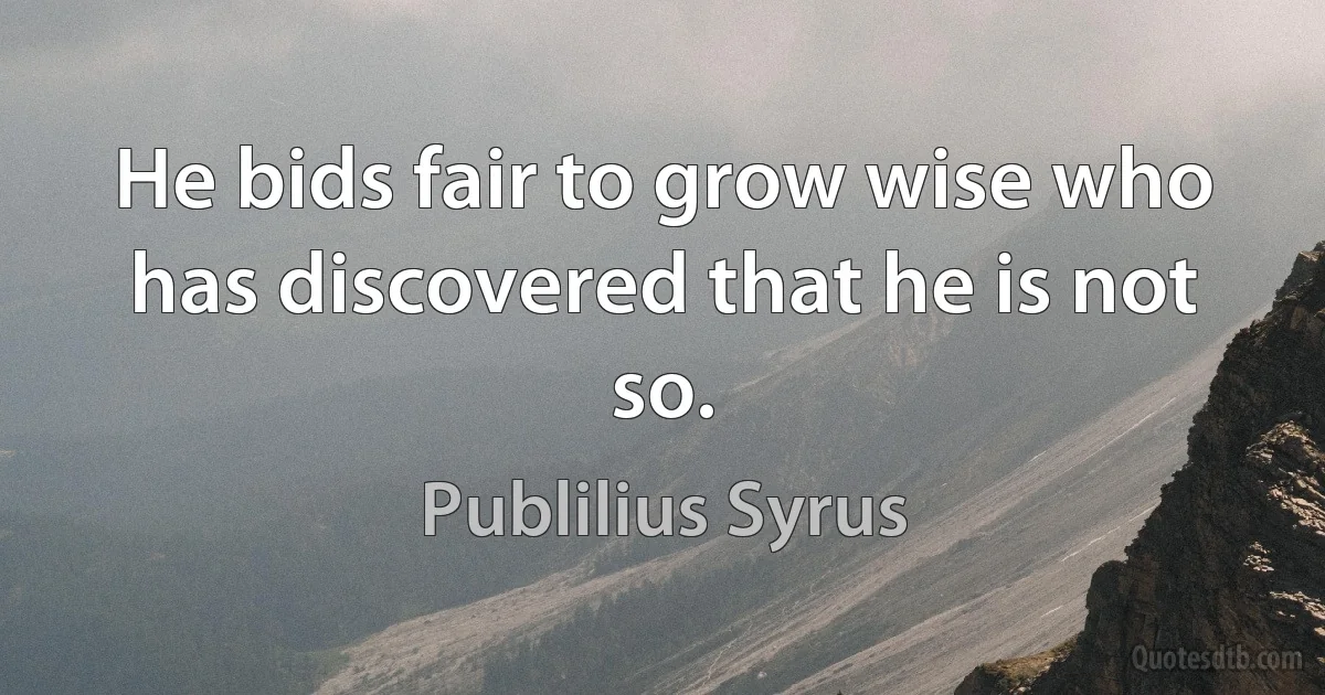 He bids fair to grow wise who has discovered that he is not so. (Publilius Syrus)