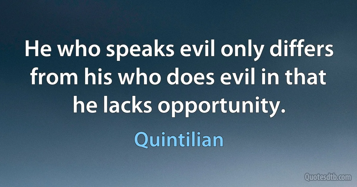 He who speaks evil only differs from his who does evil in that he lacks opportunity. (Quintilian)