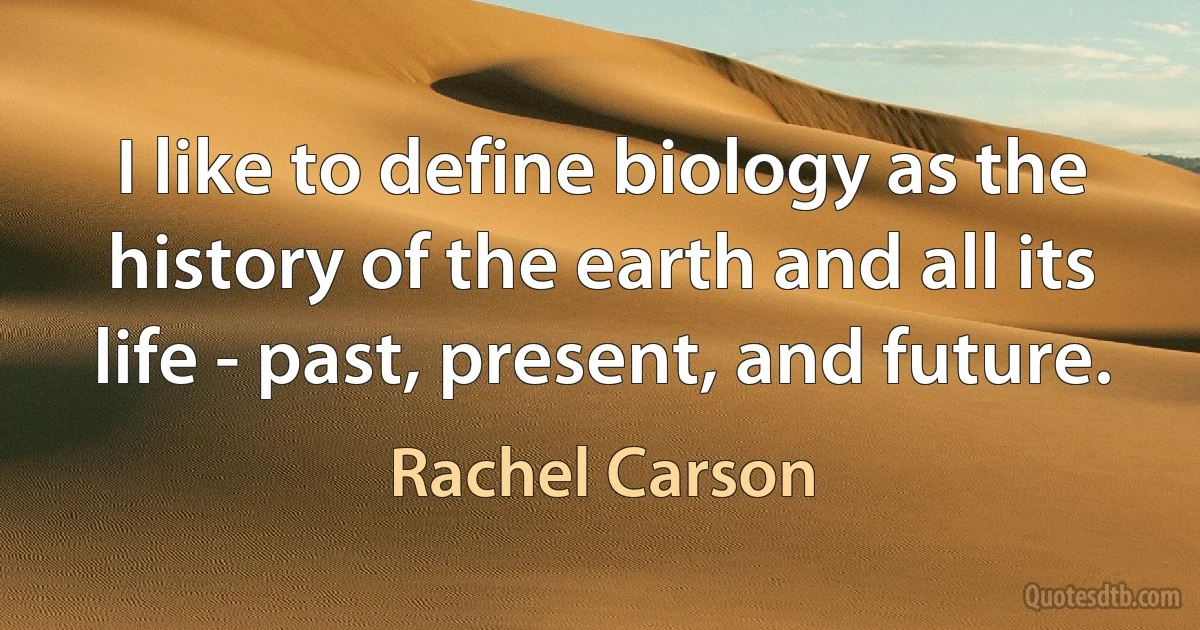 I like to define biology as the history of the earth and all its life - past, present, and future. (Rachel Carson)