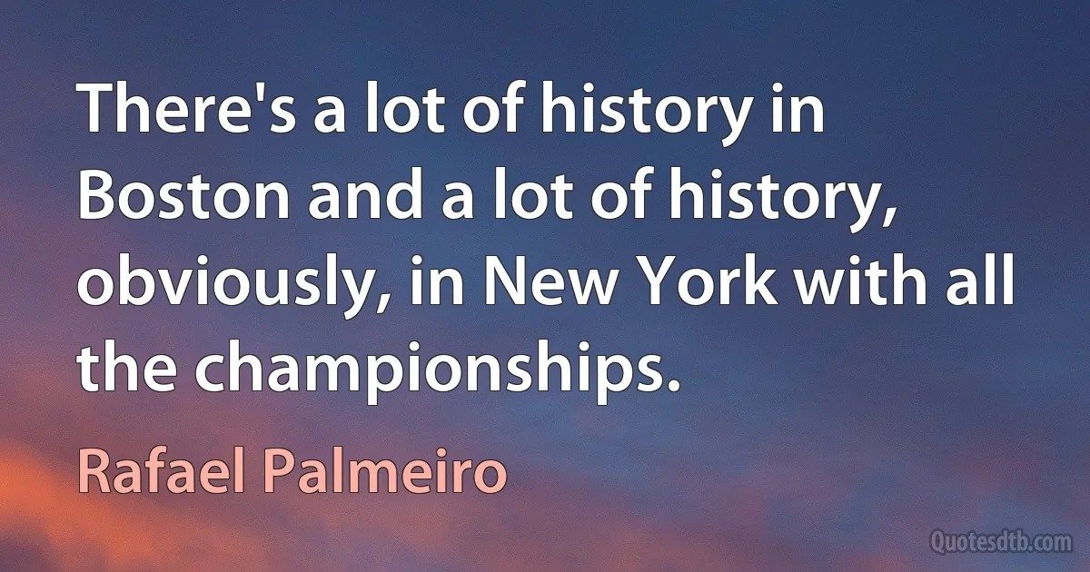 There's a lot of history in Boston and a lot of history, obviously, in New York with all the championships. (Rafael Palmeiro)