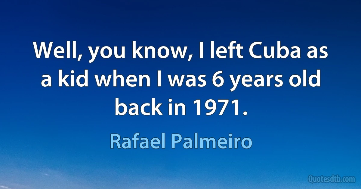 Well, you know, I left Cuba as a kid when I was 6 years old back in 1971. (Rafael Palmeiro)