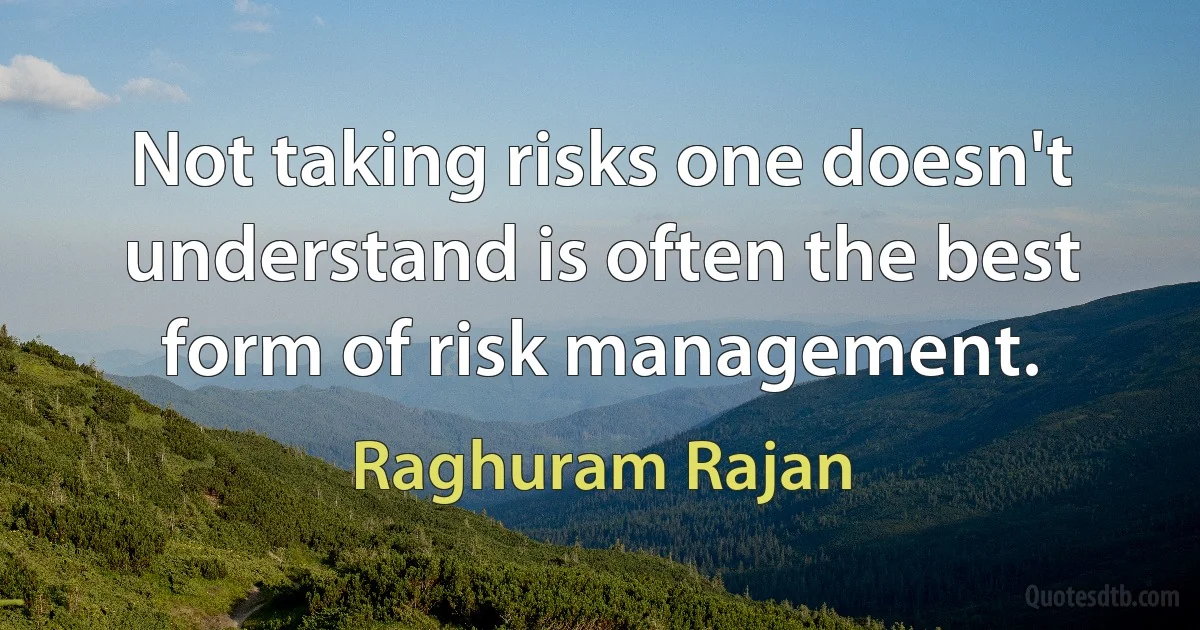 Not taking risks one doesn't understand is often the best form of risk management. (Raghuram Rajan)