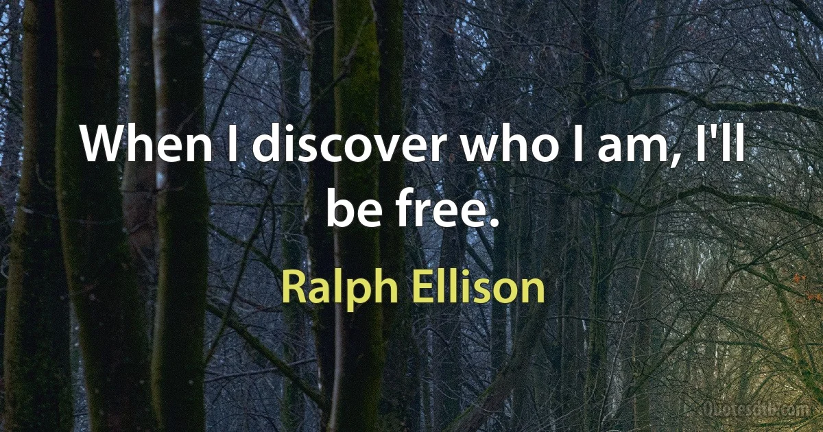 When I discover who I am, I'll be free. (Ralph Ellison)