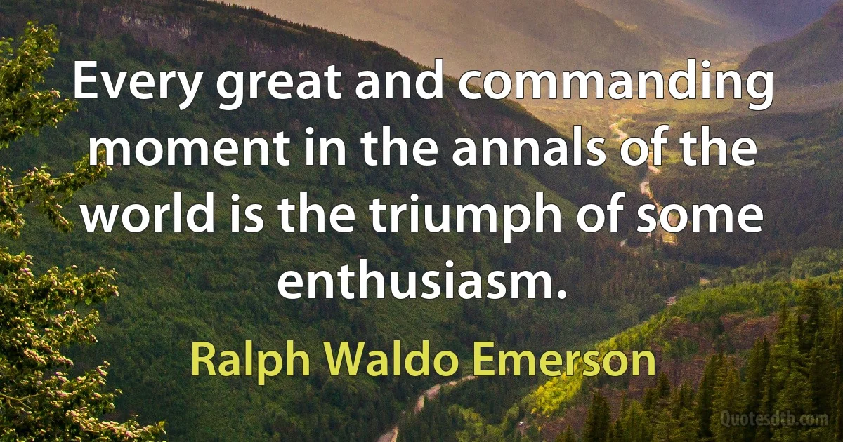 Every great and commanding moment in the annals of the world is the triumph of some enthusiasm. (Ralph Waldo Emerson)