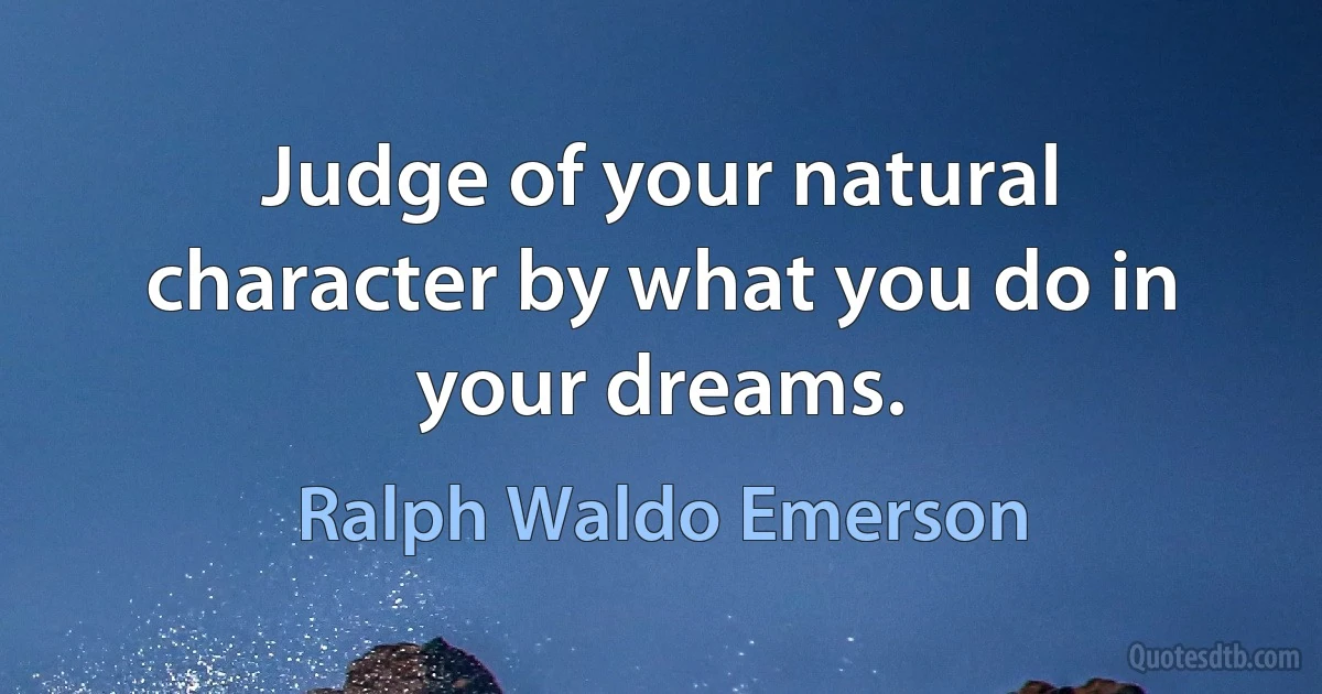 Judge of your natural character by what you do in your dreams. (Ralph Waldo Emerson)