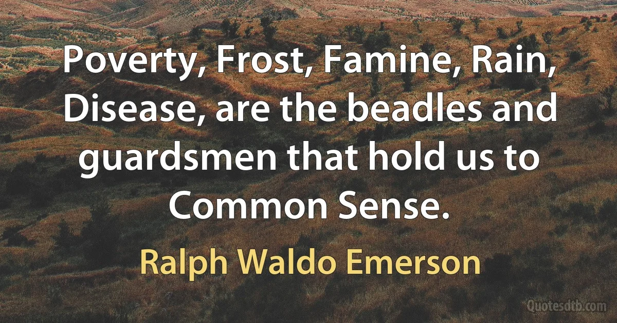 Poverty, Frost, Famine, Rain, Disease, are the beadles and guardsmen that hold us to Common Sense. (Ralph Waldo Emerson)