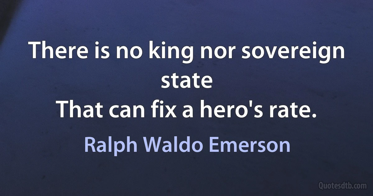 There is no king nor sovereign state
That can fix a hero's rate. (Ralph Waldo Emerson)