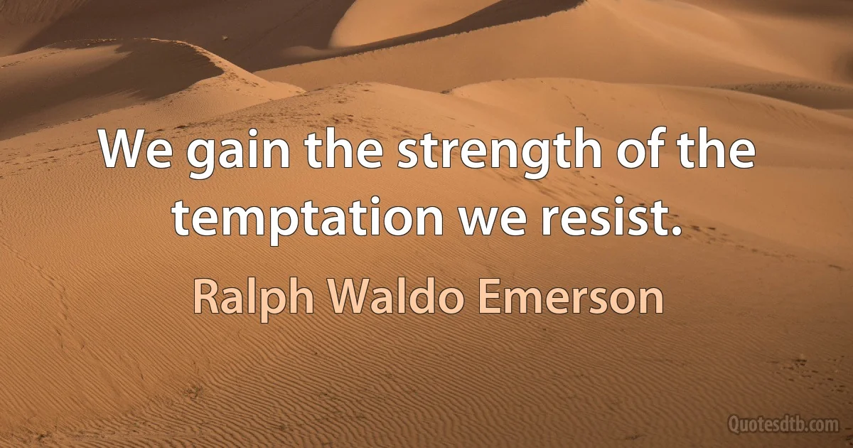 We gain the strength of the temptation we resist. (Ralph Waldo Emerson)