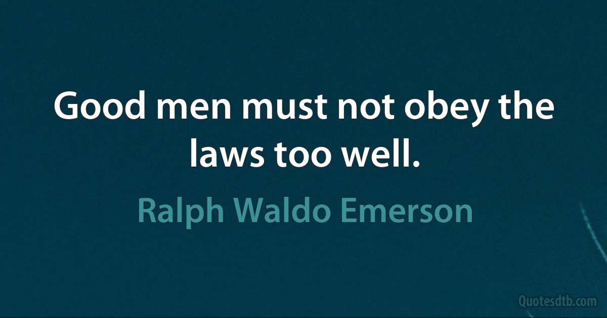 Good men must not obey the laws too well. (Ralph Waldo Emerson)