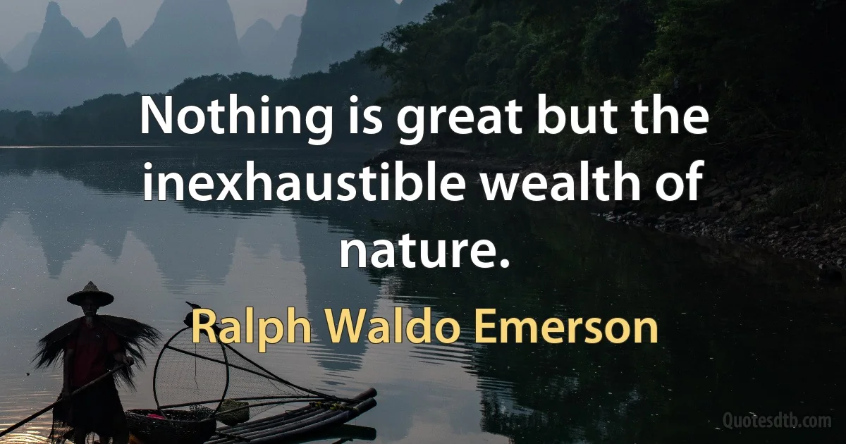 Nothing is great but the inexhaustible wealth of nature. (Ralph Waldo Emerson)