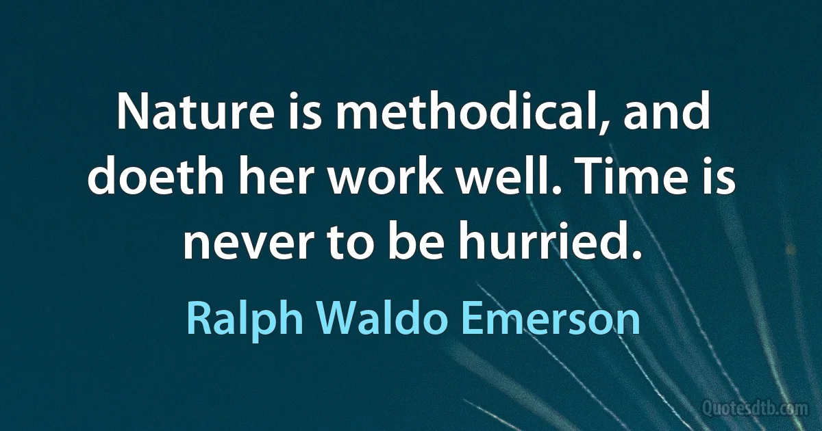 Nature is methodical, and doeth her work well. Time is never to be hurried. (Ralph Waldo Emerson)