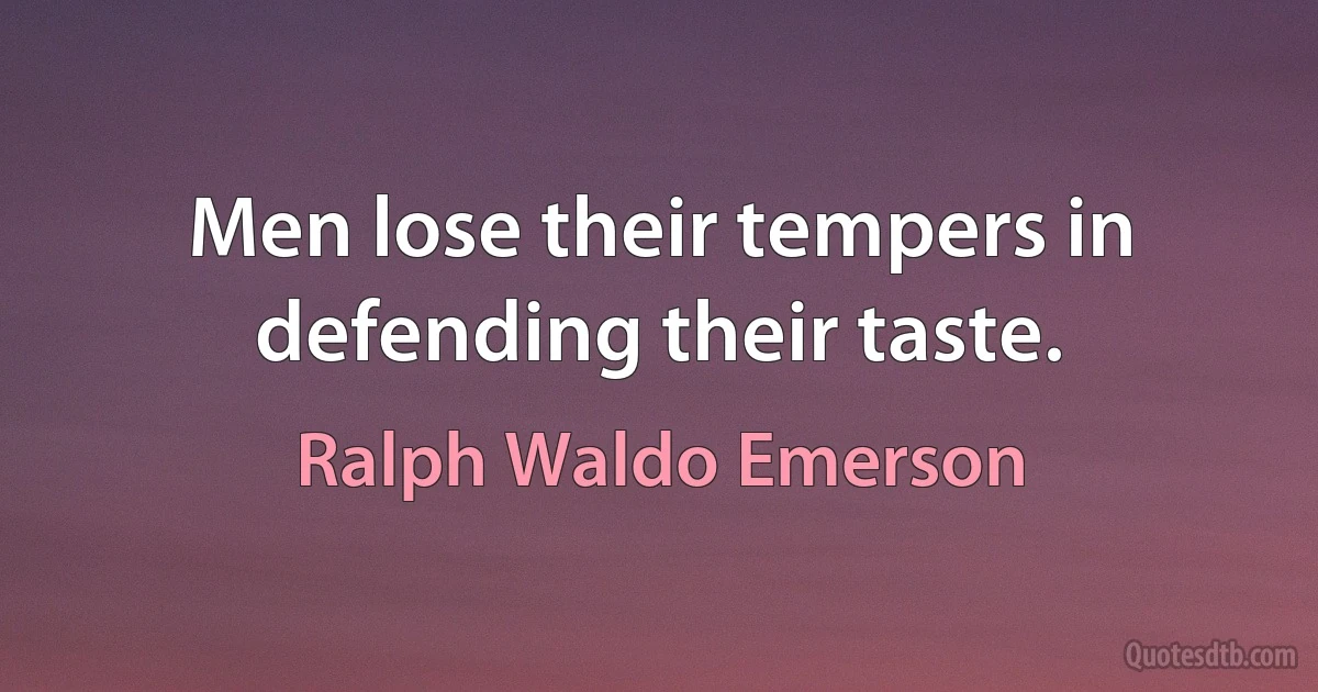 Men lose their tempers in defending their taste. (Ralph Waldo Emerson)