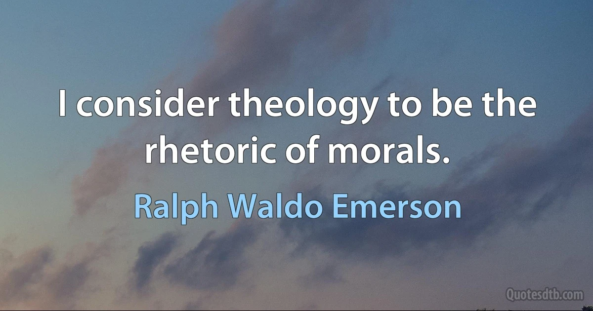 I consider theology to be the rhetoric of morals. (Ralph Waldo Emerson)