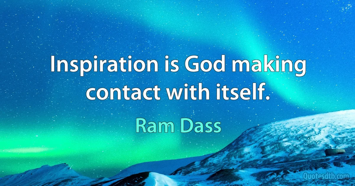 Inspiration is God making contact with itself. (Ram Dass)