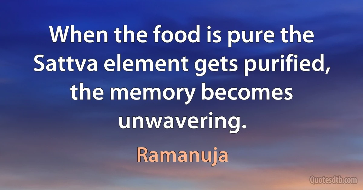 When the food is pure the Sattva element gets purified, the memory becomes unwavering. (Ramanuja)