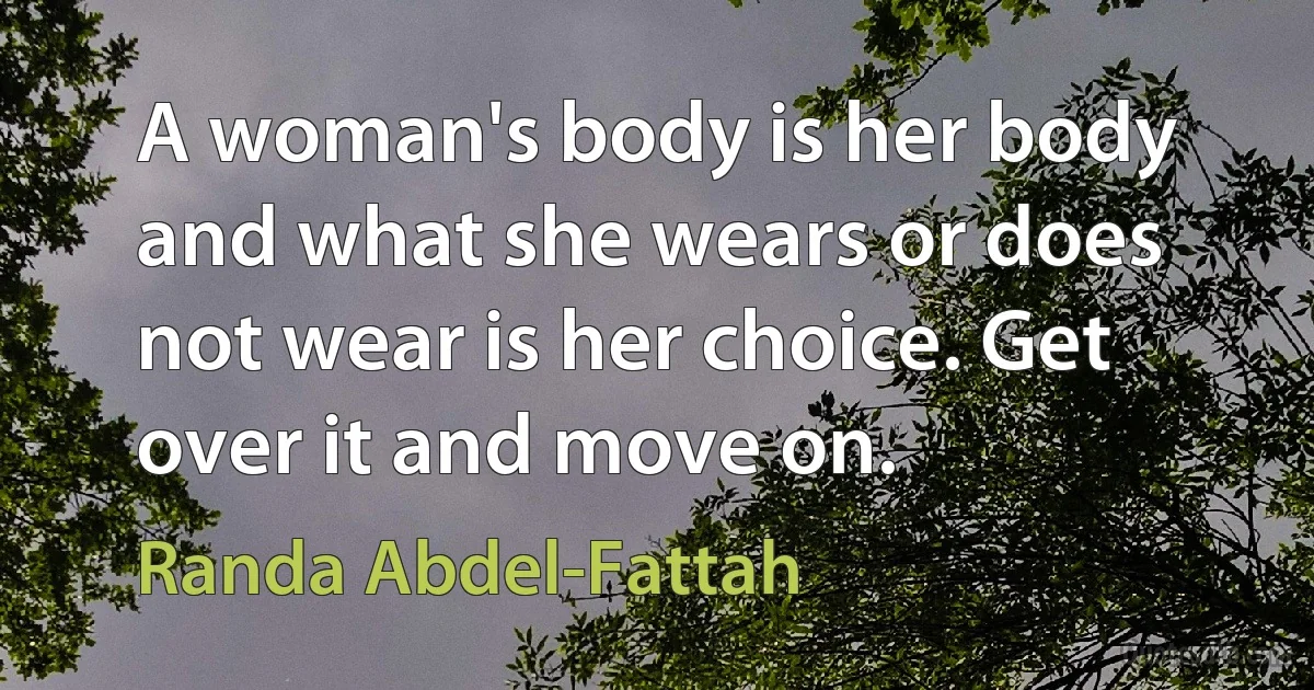 A woman's body is her body and what she wears or does not wear is her choice. Get over it and move on. (Randa Abdel-Fattah)