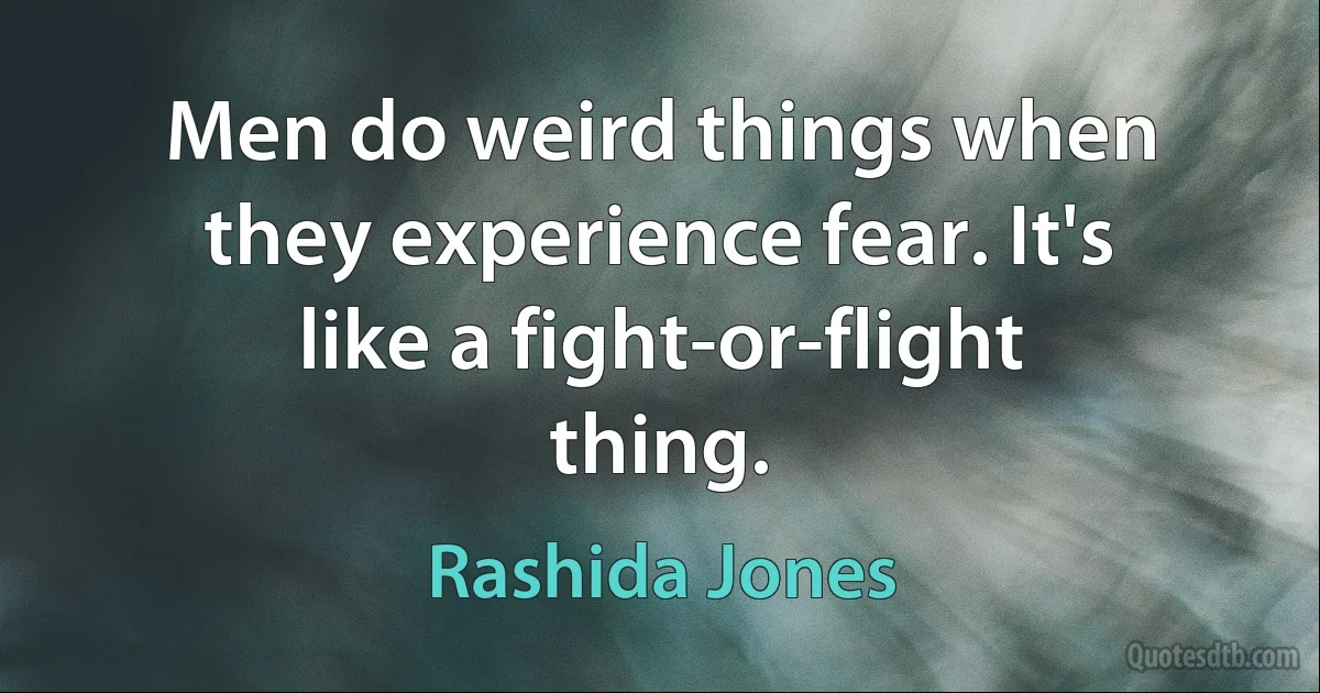 Men do weird things when they experience fear. It's like a fight-or-flight thing. (Rashida Jones)