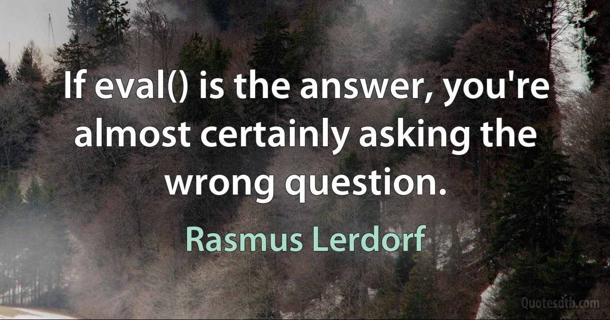 If eval() is the answer, you're almost certainly asking the wrong question. (Rasmus Lerdorf)