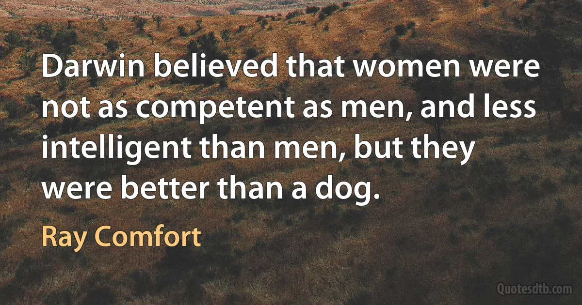 Darwin believed that women were not as competent as men, and less intelligent than men, but they were better than a dog. (Ray Comfort)