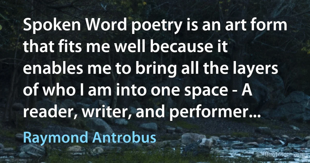 Spoken Word poetry is an art form that fits me well because it enables me to bring all the layers of who I am into one space - A reader, writer, and performer... (Raymond Antrobus)