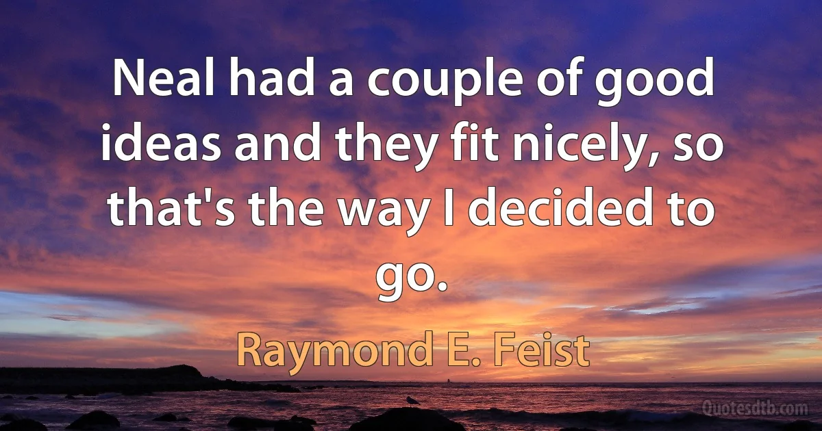 Neal had a couple of good ideas and they fit nicely, so that's the way I decided to go. (Raymond E. Feist)