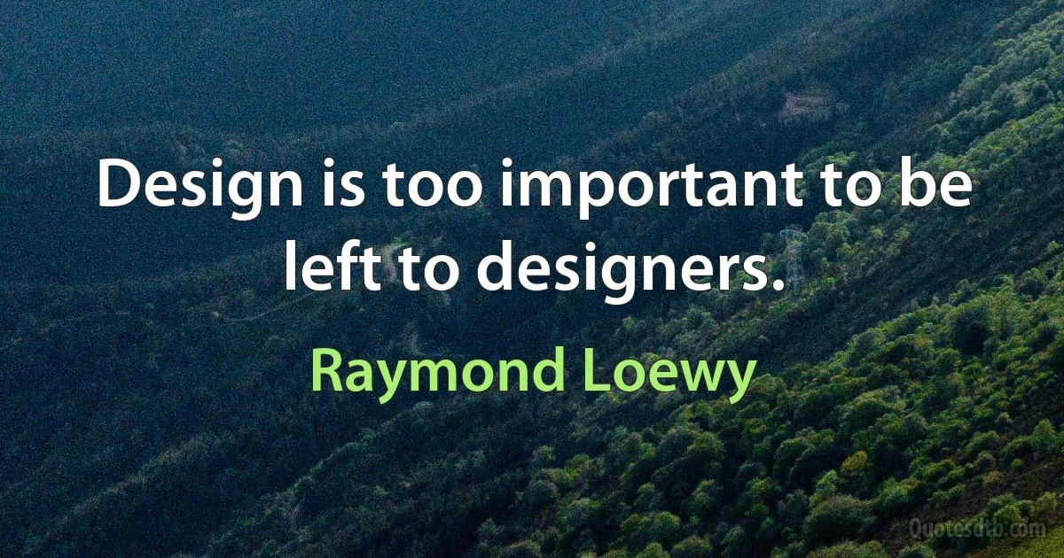 Design is too important to be left to designers. (Raymond Loewy)