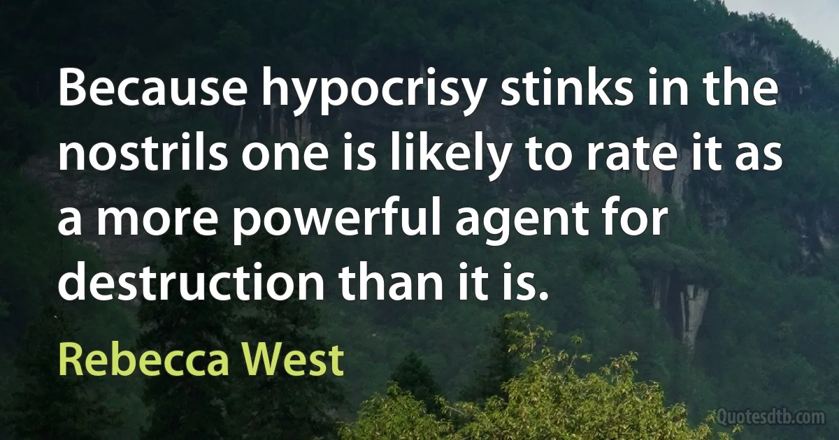 Because hypocrisy stinks in the nostrils one is likely to rate it as a more powerful agent for destruction than it is. (Rebecca West)