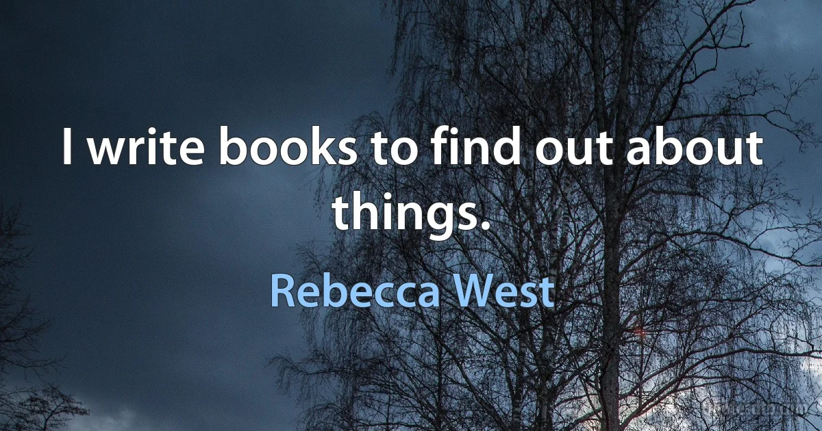 I write books to find out about things. (Rebecca West)