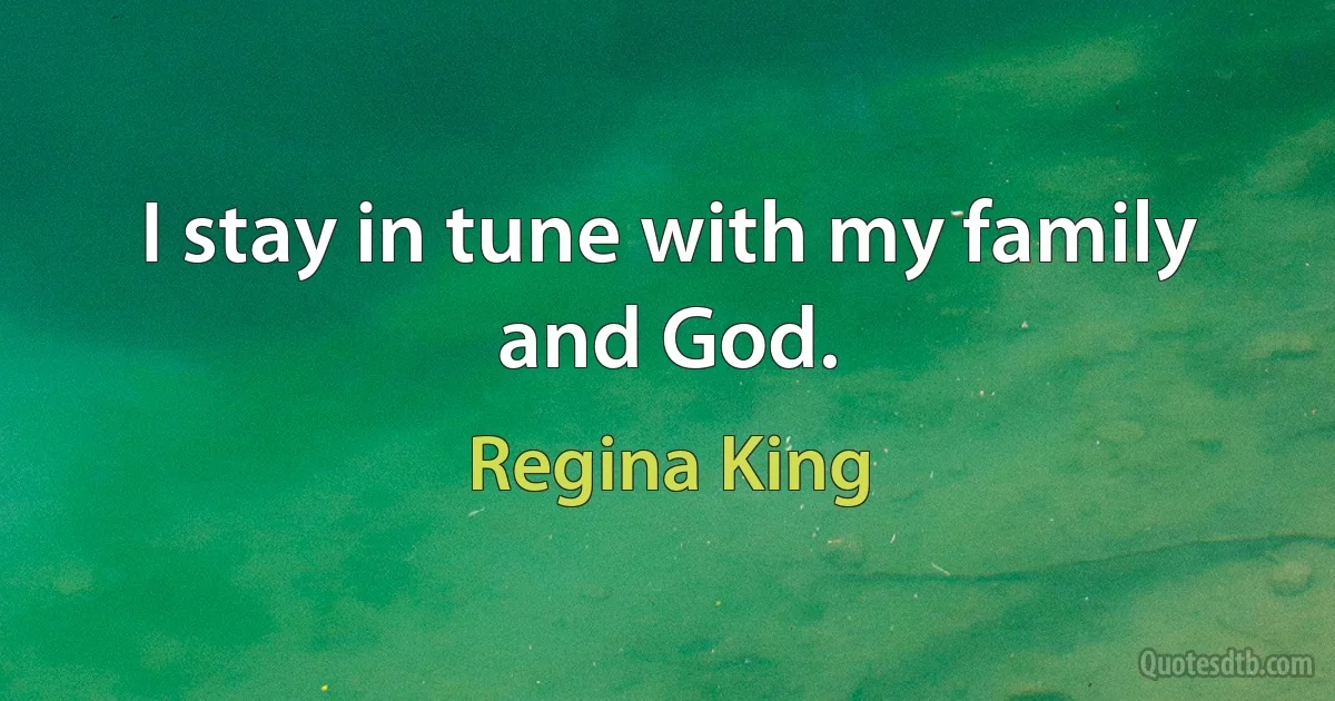 I stay in tune with my family and God. (Regina King)