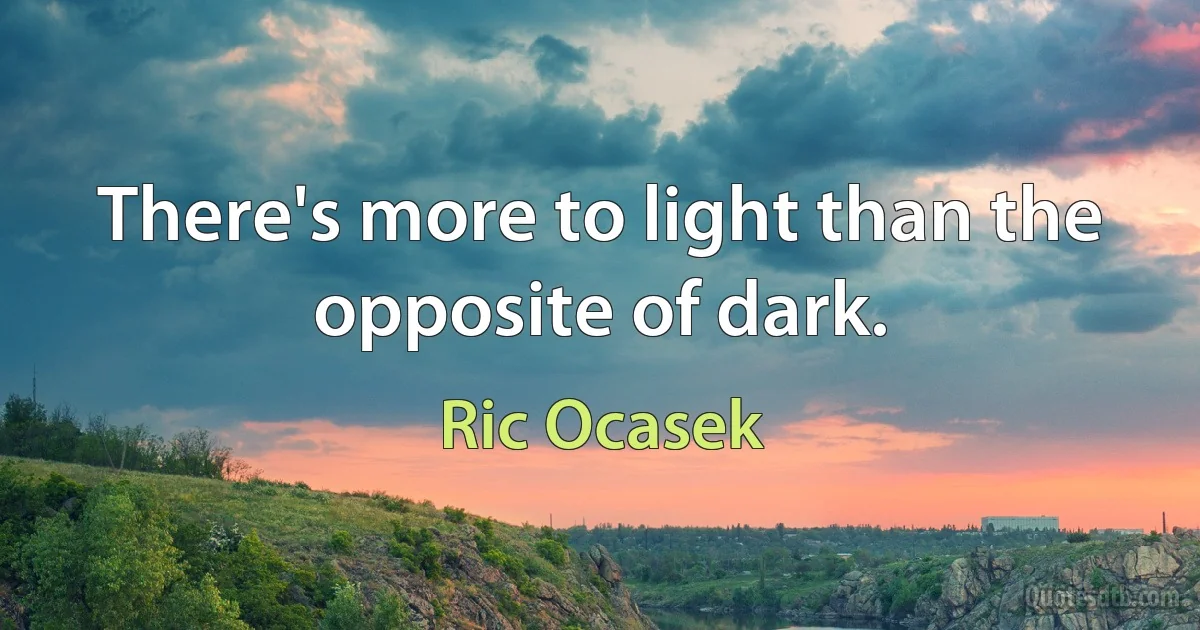 There's more to light than the opposite of dark. (Ric Ocasek)