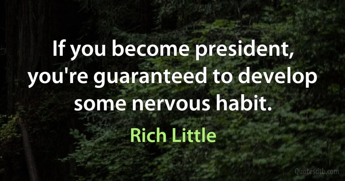 If you become president, you're guaranteed to develop some nervous habit. (Rich Little)