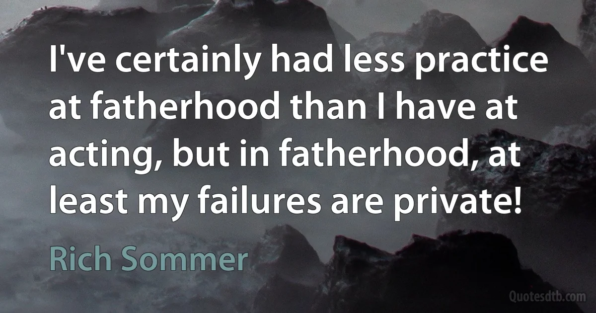 I've certainly had less practice at fatherhood than I have at acting, but in fatherhood, at least my failures are private! (Rich Sommer)