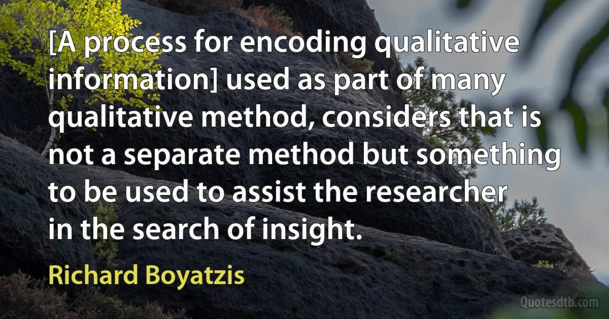 [A process for encoding qualitative information] used as part of many qualitative method, considers that is not a separate method but something to be used to assist the researcher in the search of insight. (Richard Boyatzis)