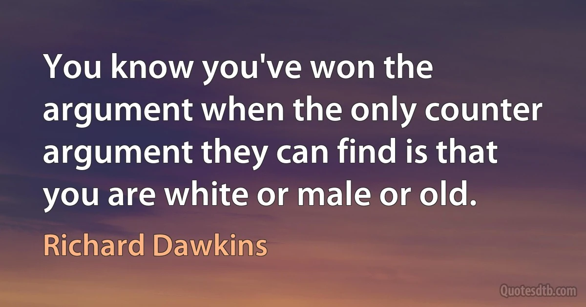 You know you've won the argument when the only counter argument they can find is that you are white or male or old. (Richard Dawkins)