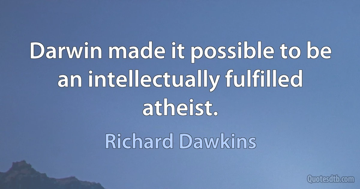 Darwin made it possible to be an intellectually fulfilled atheist. (Richard Dawkins)