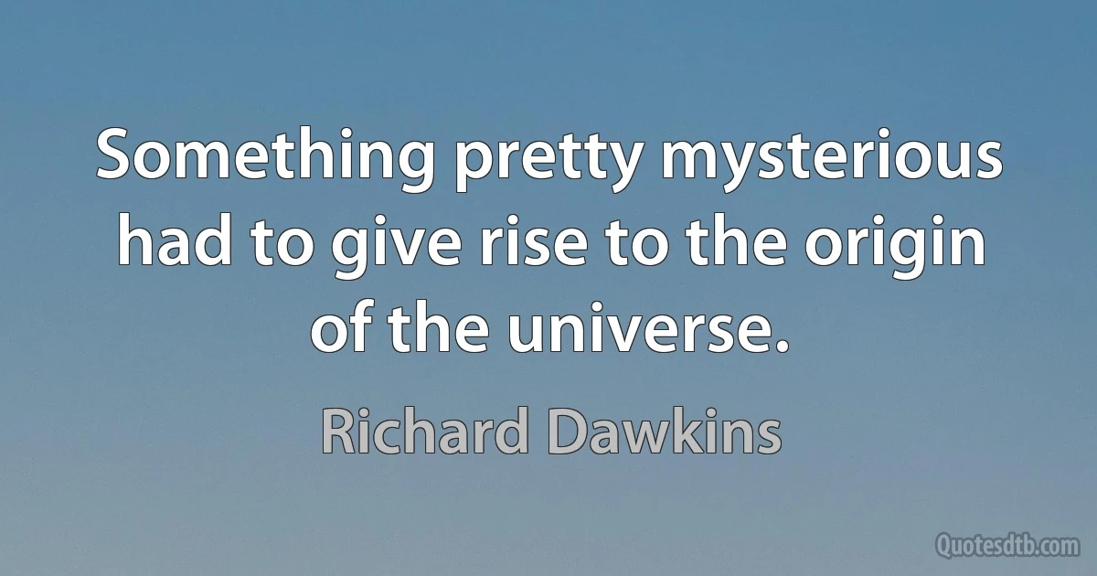 Something pretty mysterious had to give rise to the origin of the universe. (Richard Dawkins)