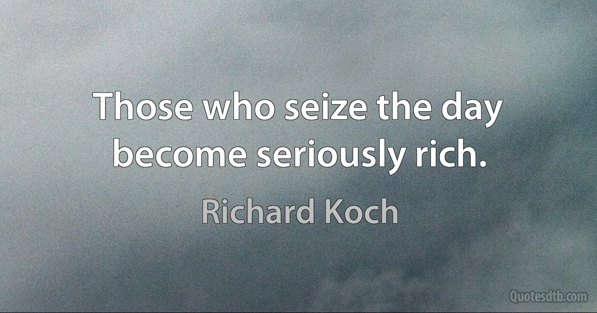 Those who seize the day become seriously rich. (Richard Koch)