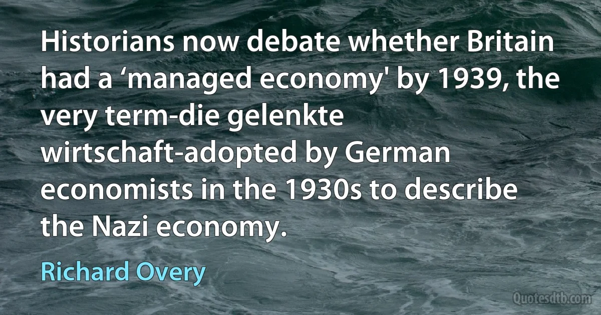 Historians now debate whether Britain had a ‘managed economy' by 1939, the very term-die gelenkte wirtschaft-adopted by German economists in the 1930s to describe the Nazi economy. (Richard Overy)