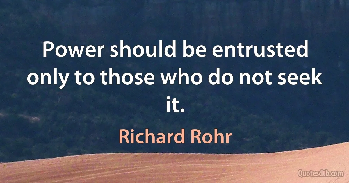 Power should be entrusted only to those who do not seek it. (Richard Rohr)