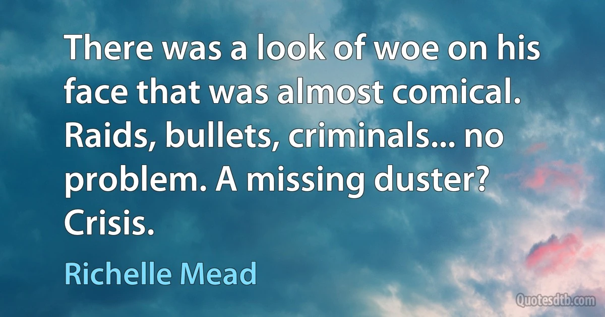 There was a look of woe on his face that was almost comical. Raids, bullets, criminals... no problem. A missing duster? Crisis. (Richelle Mead)