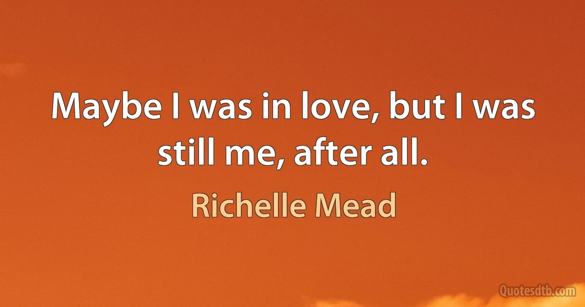 Maybe I was in love, but I was still me, after all. (Richelle Mead)