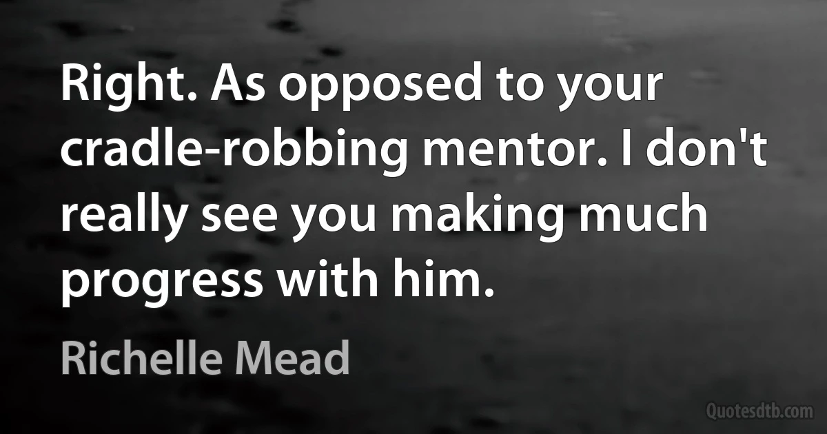 Right. As opposed to your cradle-robbing mentor. I don't really see you making much progress with him. (Richelle Mead)