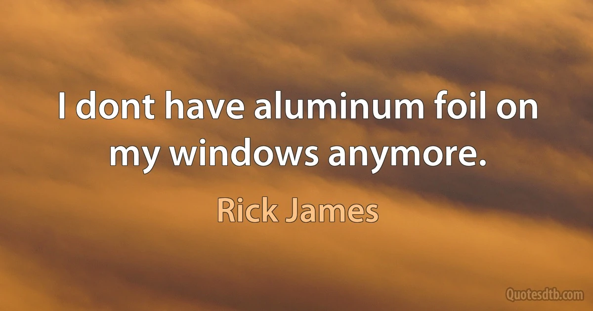 I dont have aluminum foil on my windows anymore. (Rick James)