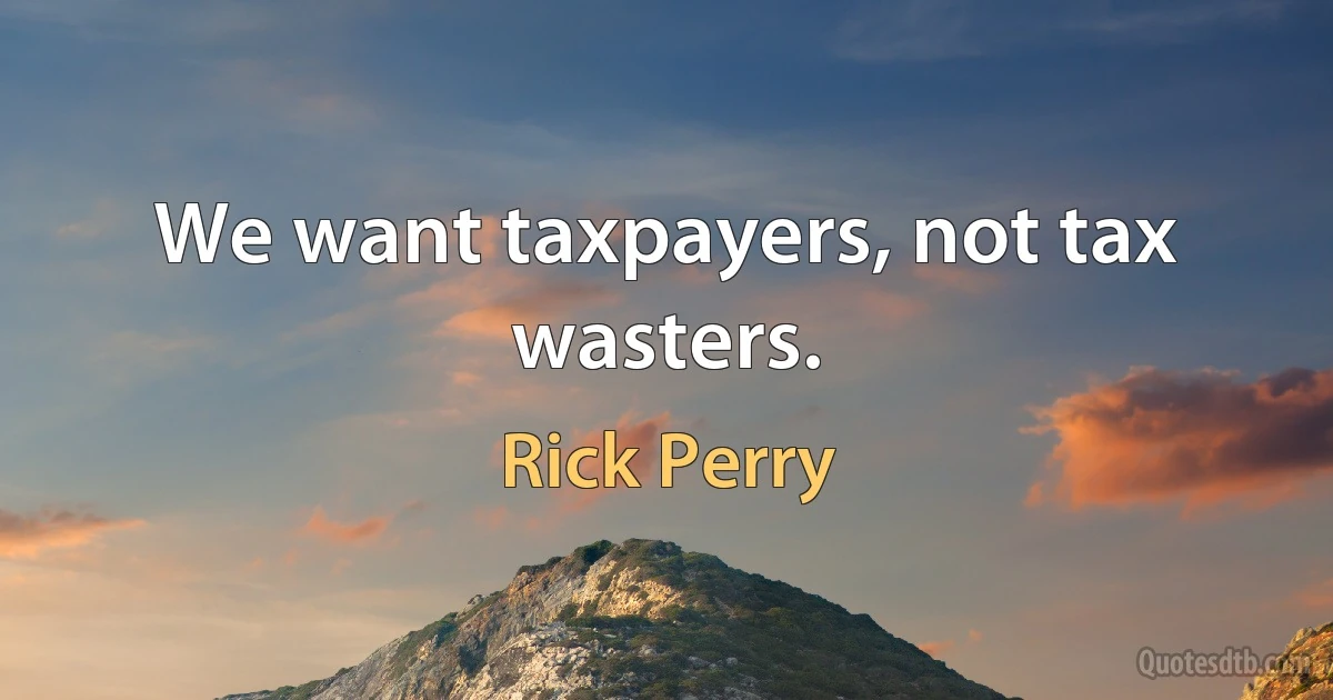 We want taxpayers, not tax wasters. (Rick Perry)