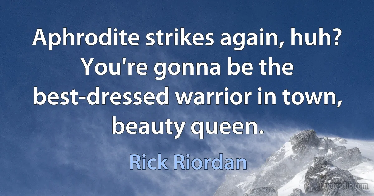 Aphrodite strikes again, huh? You're gonna be the best-dressed warrior in town, beauty queen. (Rick Riordan)