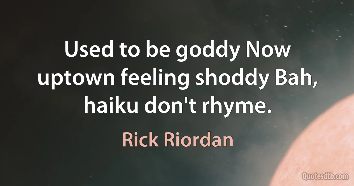 Used to be goddy Now uptown feeling shoddy Bah, haiku don't rhyme. (Rick Riordan)