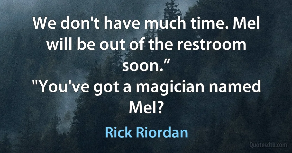 We don't have much time. Mel will be out of the restroom soon.”
"You've got a magician named Mel? (Rick Riordan)