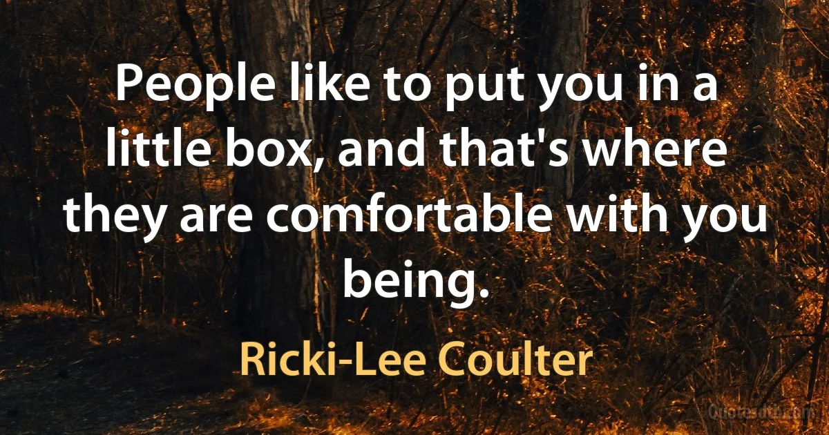 People like to put you in a little box, and that's where they are comfortable with you being. (Ricki-Lee Coulter)