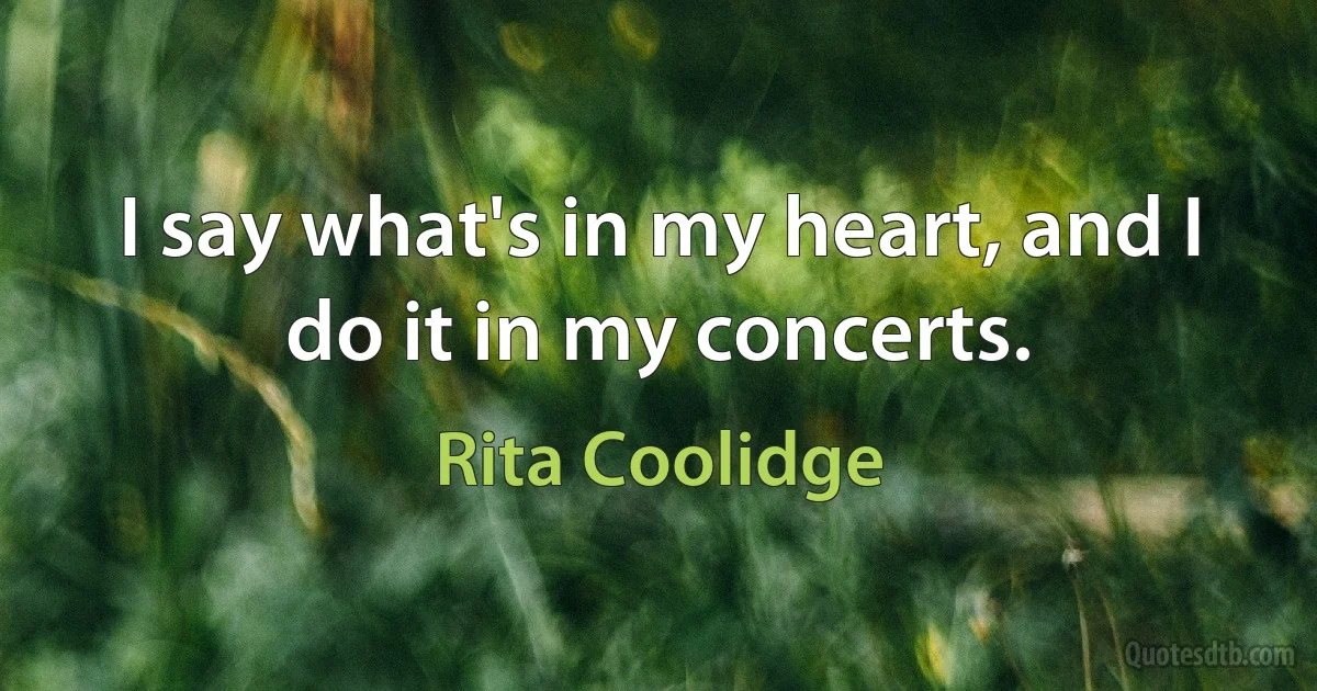 I say what's in my heart, and I do it in my concerts. (Rita Coolidge)